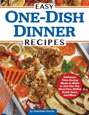 Easy One-Dish Dinner Recipes: Delicious, Time-Saving Meals to Make in Just One Pot, Sheet Pan, Skillet, Dutch Oven, and More - Garcia, Gabrielle