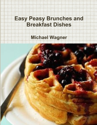 Easy Peasy Brunches and Breakfast Dishes - Wagner, Michael