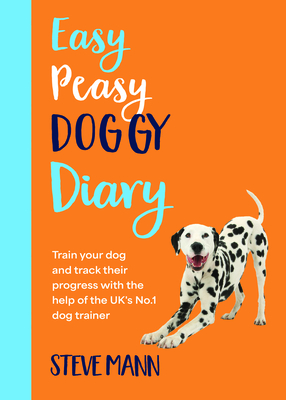 Easy Peasy Doggy Diary: Train Your Dog and Track Their Progress with the Help of the Uk's No.1 Dog-Trainer (All You Need to Successfully Train Your Dog) - Mann, Steve