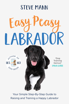 Easy Peasy Labrador: Your Simple Step-By-Step Guide to Raising and Training a Happy Labrador (Labrador Training and Much More) - Mann, Steve