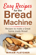 Easy Recipes for the Bread Machine: Practical Recipes to Make a Great Homemade Bread