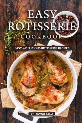 Easy Rotisserie Cookbook: Easy & Delicious Rotisserie Recipes - Kelly, Thomas