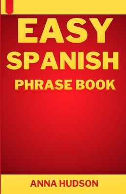 Easy Spanish Phrase Book: The Complete Step-by-Step English-Spanish Guide for Travelers and Beginners - Hudson, Anna