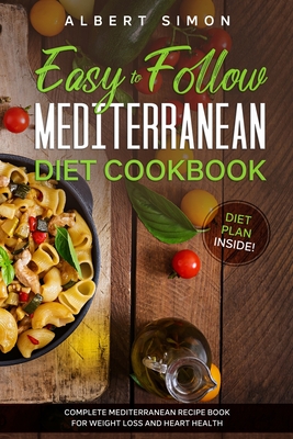 Easy to Follow Mediterranean Diet Cookbook: Complete Mediterranean Diet Recipe Book for Weight Loss and Heart Health. Diet Plan Inside! - Simon, Albert