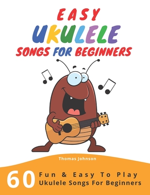 Easy Ukulele Songs For Beginners: 60 Fun & Easy To Play Ukulele Songs For Beginners (Sheet Music + Tabs + Chords + Lyrics) - Johnson, Thomas