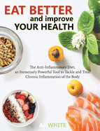 Eat Better and Improve Your Health: The Anti-Inflammatory Diet, an Immensely Powerful Tool to Tackle and Treat Chronic Inflammation of the Body