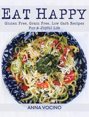 Eat Happy: Gluten Free, Grain Free, Low Carb Recipes for a Joyful Life - Vocino, Anna