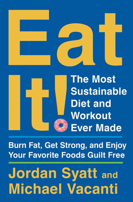 Eat It!: The Most Sustainable Diet and Workout Ever Made: Burn Fat, Get Strong, and Enjoy Your Favorite Foods Guilt Free - Syatt, Jordan, and Vacanti, Michael