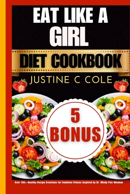 Eat Like a Girl Diet Cookbook: Over 100+ Healthy Recipe Creations for Feminine Fitness Inspired by Dr. Mindy Pelz Wisdom - Cole, Justine C