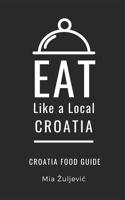 Eat Like a Local- Croatia: Croatian Food Guide - Local, Eat Like a, and Zuljevic, Mia