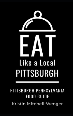 Eat Like a Local- Pittsburgh: Pittsburgh Pennsylvania Food Guide - A Local, Eat Like, and Mitchell-Wenger, Kristin