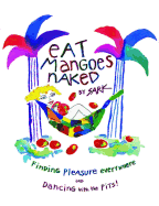 Eat Mangoes Naked: Finding Pleasure Everywhere (and Dancing with the Pits)