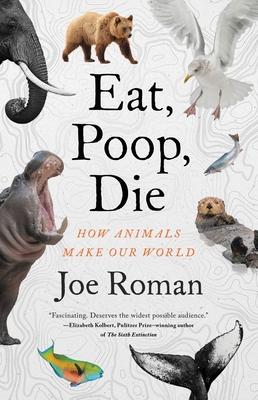 Eat, Poop, Die: How Animals Make Our World - Roman, Joe, PhD