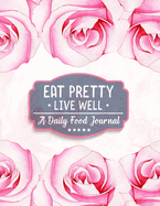 Eat Pretty Live Well - A Daily Food Journal: Diet Activity Meal Planner & Food Tracker Dairy - 100+ Days Healthy Eating with Calories, Carbs, Protein, Fat, Sugar & Water Counter to Cultivate a Better You.