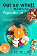 Eat So What! The Power of Vegetarianism: Nutrition Guide For Weight Loss, Disease Free, Drug Free, Healthy Long Life