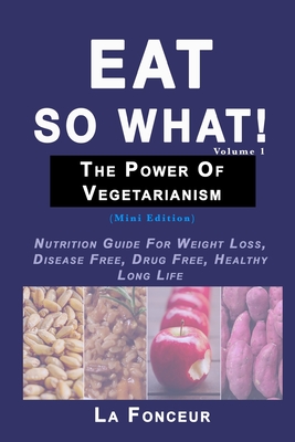 Eat So What! The Power of Vegetarianism Volume 1: Nutrition Guide For Weight Loss, Disease Free, Drug Free, Healthy Long Life - Fonceur, La