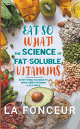 Eat So What! The Science of Fat-Soluble Vitamins: Everything You Need to Know About Vitamins A, D, E and K