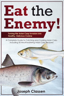 Eat the Enemy: Turning the Asian Carp Invasion into Healthy, Delicious Cuisine: A Complete Guide to Catching and Cooking Asian Carp, Including 50 Mouthwatering Asian Carp Recipes - Phelps, Quinton (Foreword by), and Classen, Joseph