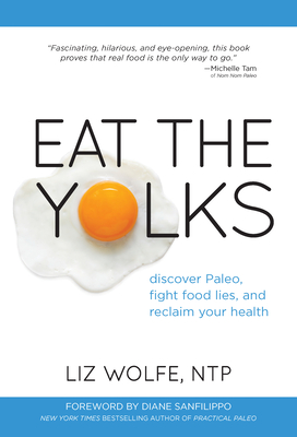 Eat the Yolks: Discover Paleo, Fight Food Lies, and Reclaim Your Health - Wolfe, Liz