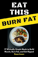 Eat This, Burn Fat: 17 Wickedly Simple Meals to Build Muscle, Burn Fat, and Get Ripped