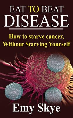 Eat to Beat Disease: How to Starve Cancer, Without Starving Yourself - Skye, Emy