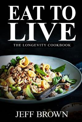 Eat to Live: The Longevity Cookbook: 380+ Healthy & Delicious Recipes - The Ultimate Guide to Lose Weight Fast with a 6 Week Meal Plan - Brown, Jeff, Dr.