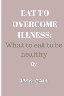 Eat to Overcome Illness: What to eat to be healthy