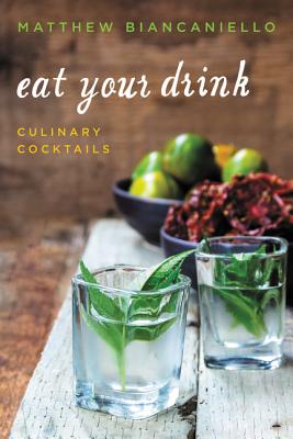 Eat Your Drink: Culinary Cocktails - Biancaniello, Matthew