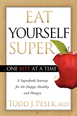 Eat Yourself Super One Bite at a Time: A Superfoods Journey for the Happy, Healthy, and Hungry - Pesek, Todd