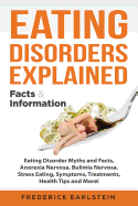 Eating Disorders Explained: Eating Disorder Myths and Facts, Anorexia Nervosa, Bulimia Nervosa, Stress Eating, Symptoms, Treatments, Health Tips and More! Facts & Information
