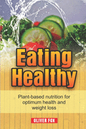 Eating Healthy: Plant Based Nutrition For Optimum Health And Weight Loss