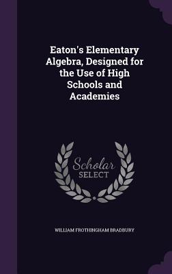 Eaton's Elementary Algebra, Designed for the Use of High Schools and Academies - Bradbury, William Frothingham