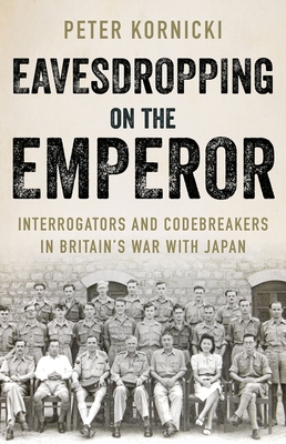 Eavesdropping on the Emperor: Interrogators and Codebreakers in Britain's War with Japan - Kornicki, Peter