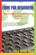Ebay for Beginners: Overcoming Fear and Finding Success: Everything You Need to Know to Build Confidence and List That First Item! Learn Tips About Sourcing, Research and Shipping, As Well As How To Avoid the Scammers and Master Customer Service