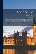 Eboracum: Or, The History And Antiquities Of The City Of York, From Its Original To The Present Times: Together With The History Of The Cathedral Church, And The Lives Of The Archbishops Of That See