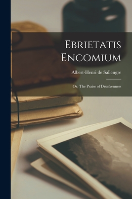 Ebrietatis Encomium: Or, The Praise of Drunkenness - Sallengre, Albert-Henri De