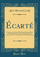 Ecarte: A Treatise on the Game with Some Historical Notes on Its Origin; The Invention of Playing Cards in General, and a Few Anecdotes, Axioms and Epigrams (Classic Reprint)