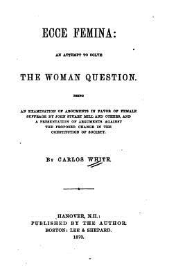 Ecce Femina, An Attempt to Solve the Woman Question - White, Carlos