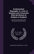 Ecclesiastical Biography, or, Lives of Eminent men Connected With the History of Religion in England: From the Commencement of the Reformation to the Revolution