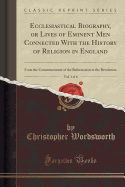 Ecclesiastical Biography, or Lives of Eminent Men Connected with the History of Religion in England, Vol. 1 of 6: From the Commencement of the Reformation to the Revolution (Classic Reprint)