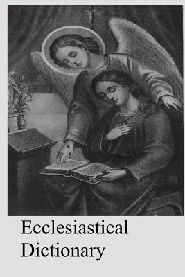 Ecclesiastical Dictionary: Containing In Concise Form, Information Upon Ecclesiastical, Biblical, Archaeological, And Historical Subjects - Hermenegild Tosf, Brother (Editor), and Thein, John