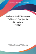 Ecclesiastical Discourses Delivered On Special Occasions (1876)