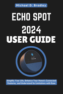 Echo Spot 2024 User Guide: The Smart Speaker That Transforms Your Space: Simplify Your Life, Enhance Your Home's Connected Features, and Understand Its Limitations with Ease