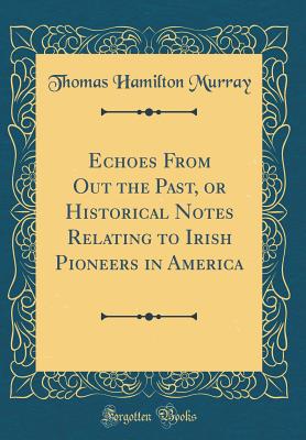 Echoes from Out the Past, or Historical Notes Relating to Irish Pioneers in America (Classic Reprint) - Murray, Thomas Hamilton