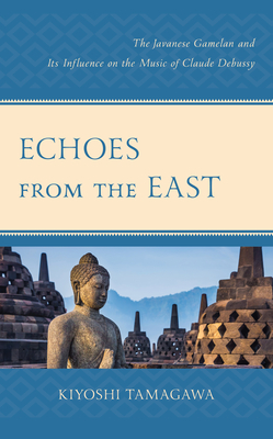 Echoes from the East: The Javanese Gamelan and its Influence on the Music of Claude Debussy - Tamagawa, Kiyoshi