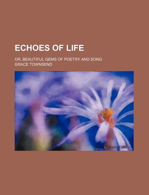 Echoes of Life: Or, Beautiful Gems of Poetry and Song - Townsend, Grace