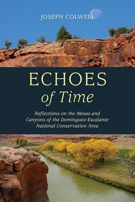 Echoes of Time: Reflections on the Mesas and Canyons of the Dominguez-Escalante National Conservation Area - Colwell, Joseph, and Colwell, Katherine (Editor), and King, Connie (Designer)