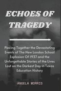 Echoes of Tragedy: Piecing Together the Devastating Events of The New London School Explosion Of 1937 and the Unforgettable Stories of the Lives Lost on the Darkest Day in Texas Education History