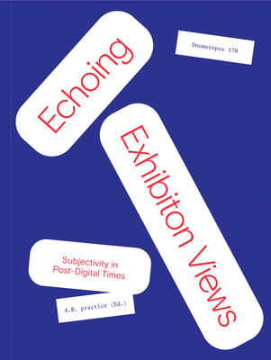 Echoing Exhibition Views: Subjectivity in Post-Digital Times - Practice, A R, and Bhler, Melanie (Text by), and Enxuto, Joao (Text by)