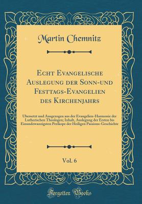 Echt Evangelische Auslegung Der Sonn-Und Festtags-Evangelien Des Kirchenjahrs, Vol. 6: bersetzt Und Ausgezogen Aus Der Evangelien-Harmonie Der Lutherischen Theologen; Inhalt, Auslegung Der Ersten Bis Einundzwanzigsten Perikope Der Heiligen Passions-Gesc - Chemnitz, Martin